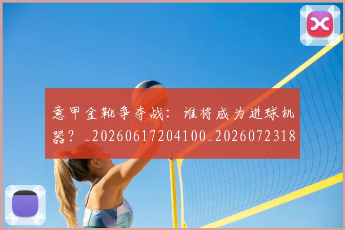 意甲金靴争夺战：谁将成为进球机器？_20260617204100_20260723181038