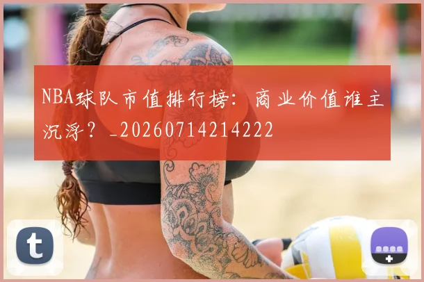 NBA球队市值排行榜：商业价值谁主沉浮？_20260714214222