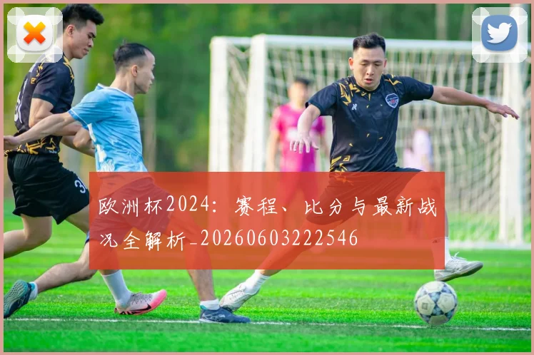 欧洲杯2024:赛程、比分与最新战况全解析_20260603222546