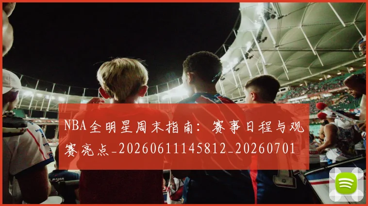 NBA全明星周末指南：赛事日程与观赛亮点_20260611145812_20260701215350