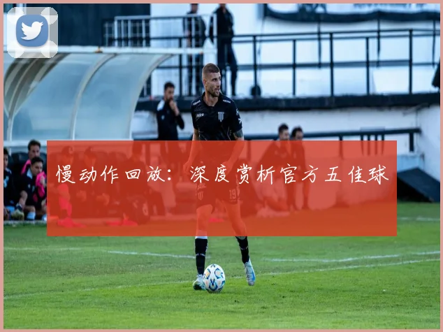 慢动作回放:深度赏析官方五佳球