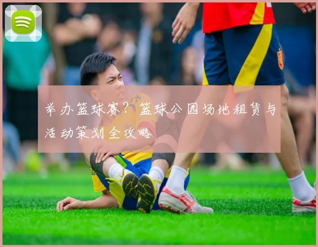 举办篮球赛？篮球公园场地租赁与活动策划全攻略
