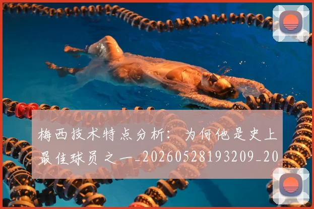 梅西技术特点分析:为何他是史上最佳球员之一_20260528193209_20260707144456