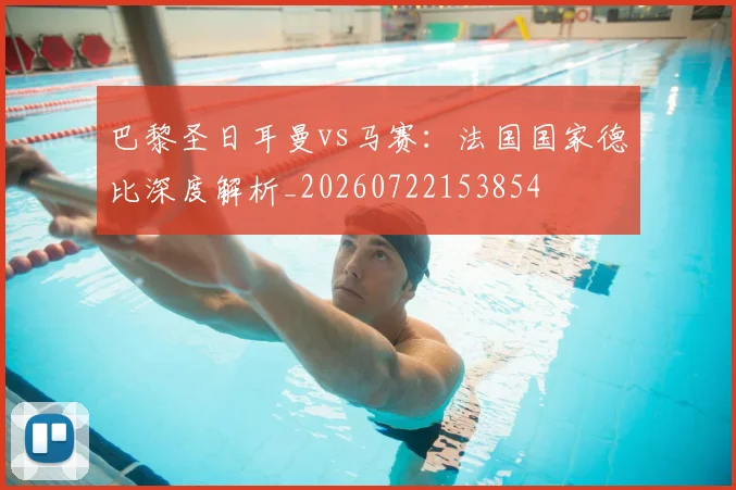 巴黎圣日耳曼vs马赛：法国国家德比深度解析_20260722153854