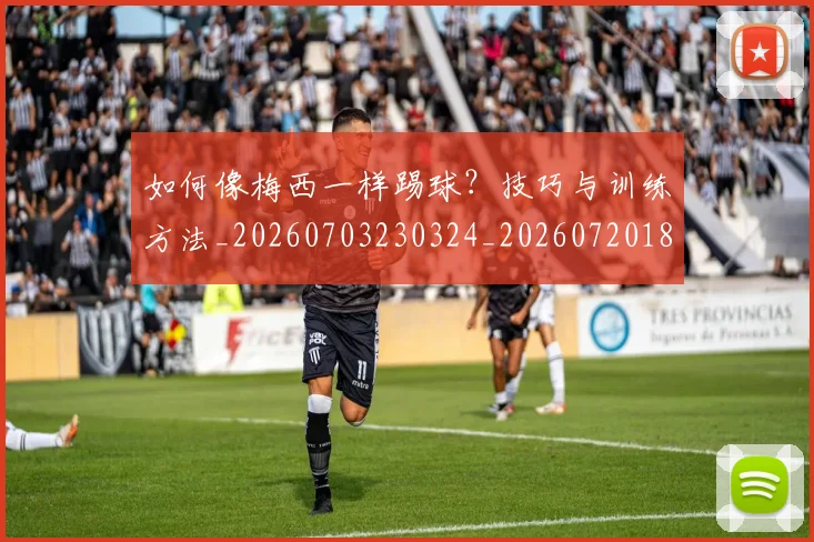 如何像梅西一样踢球？技巧与训练方法_20260703230324_20260720181558