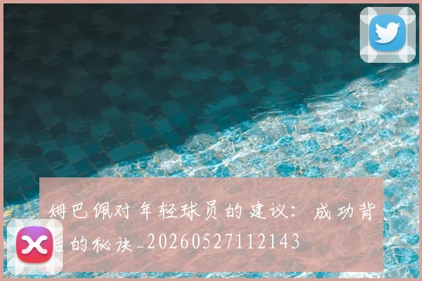 姆巴佩对年轻球员的建议:成功背后的秘诀_20260527112143