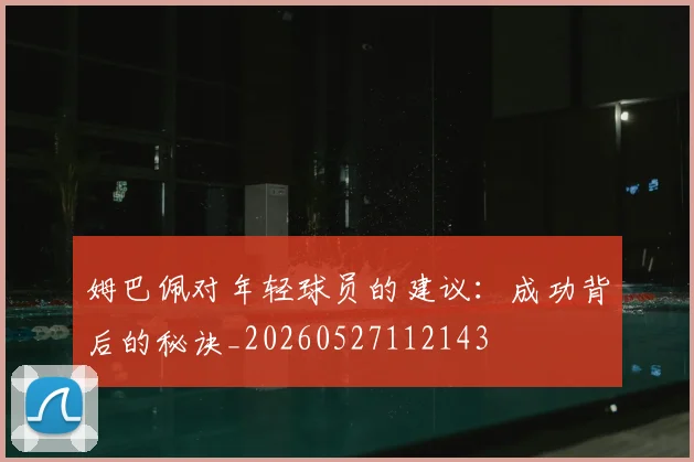 姆巴佩对年轻球员的建议：成功背后的秘诀_20260527112143