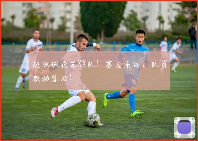 超级碗花落XX队！赛后采访，队员激动落泪！