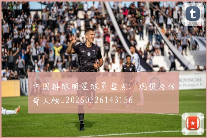 中国排球明星球员盘点：现役与传奇人物_20260526143156