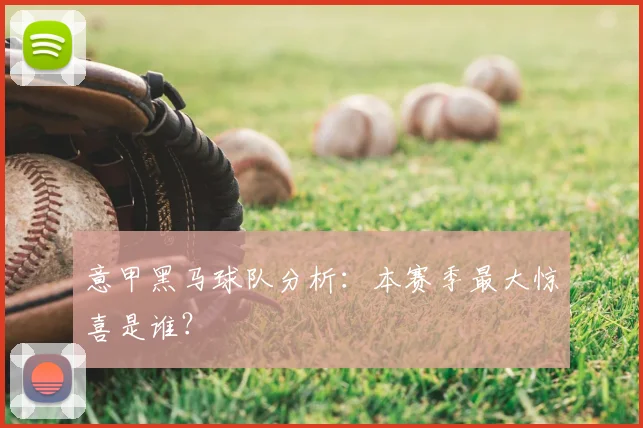 意甲黑马球队分析：本赛季最大惊喜是谁？