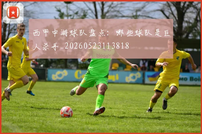 西甲中游球队盘点:哪些球队是巨人杀手_20260523113818