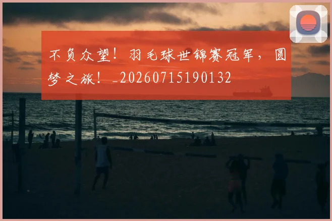不负众望！羽毛球世锦赛冠军，圆梦之旅！_20260715190132