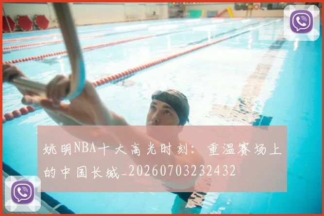 姚明NBA十大高光时刻：重温赛场上的中国长城_20260703232432