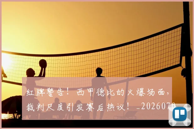 红牌警告!西甲德比的火爆场面,裁判尺度引发赛后热议!_20260708201113_20260803142333