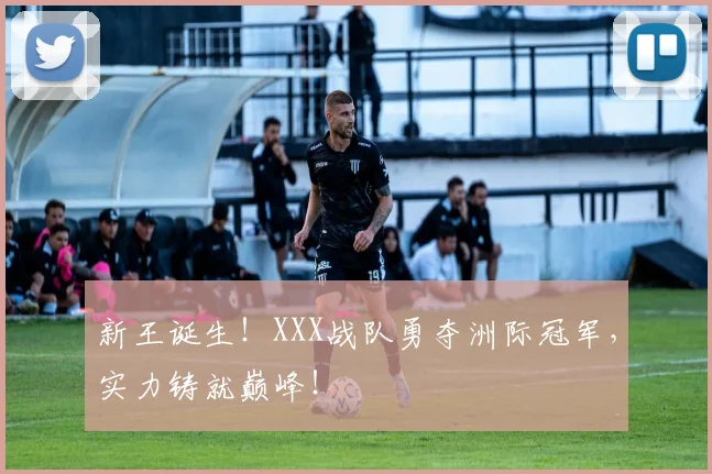 新王诞生！XXX战队勇夺洲际冠军，实力铸就巅峰！