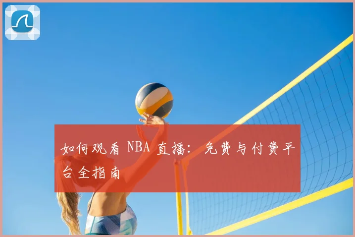 如何观看 NBA 直播:免费与付费平台全指南