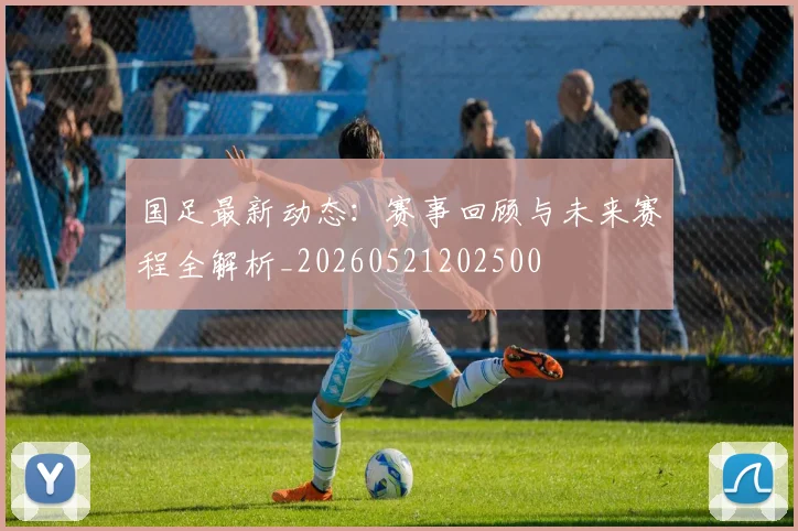 国足最新动态:赛事回顾与未来赛程全解析_20260521202500