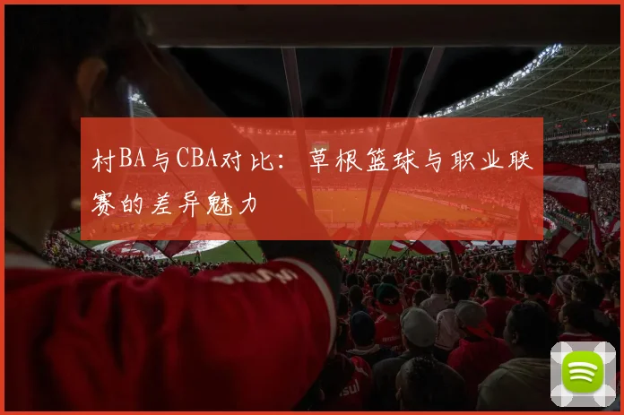 村BA与CBA对比：草根篮球与职业联赛的差异魅力