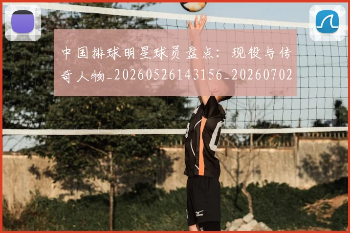 中国排球明星球员盘点：现役与传奇人物_20260526143156_20260702202458_20260716181956