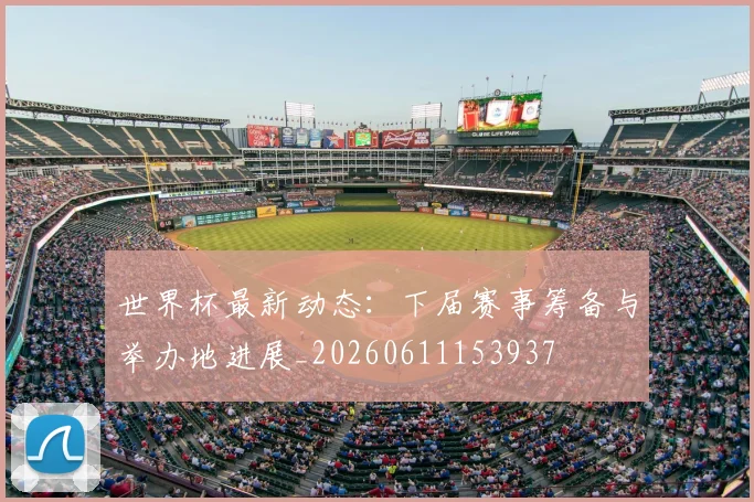世界杯最新动态：下届赛事筹备与举办地进展_20260611153937
