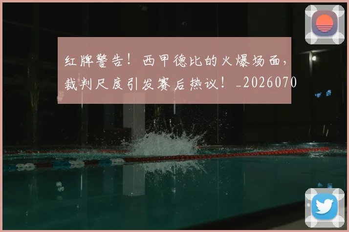 红牌警告!西甲德比的火爆场面,裁判尺度引发赛后热议!_20260708201113_20260803142333