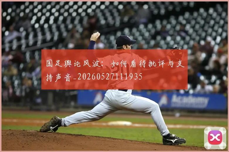 国足舆论风波:如何看待批评与支持声音_20260527111935