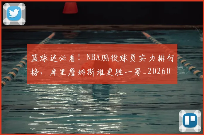 篮球迷必看！NBA现役球员实力排行榜，库里詹姆斯谁更胜一筹_20260708200940