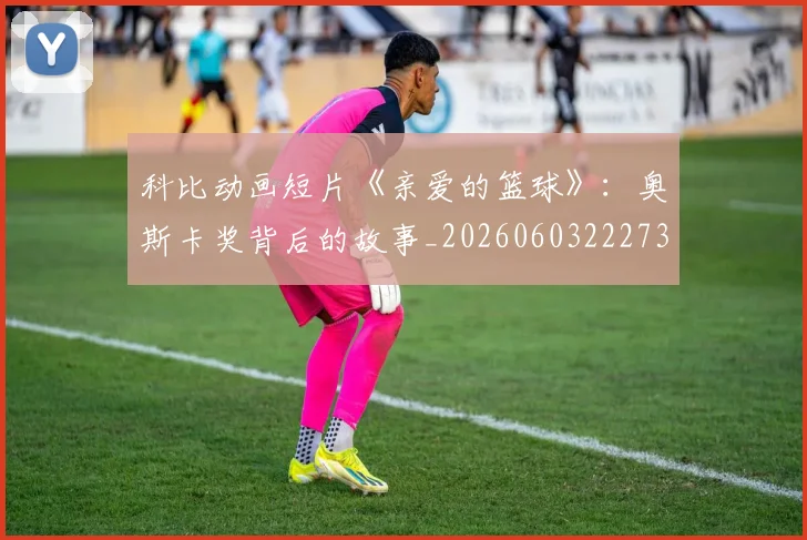科比动画短片《亲爱的篮球》:奥斯卡奖背后的故事_20260603222734