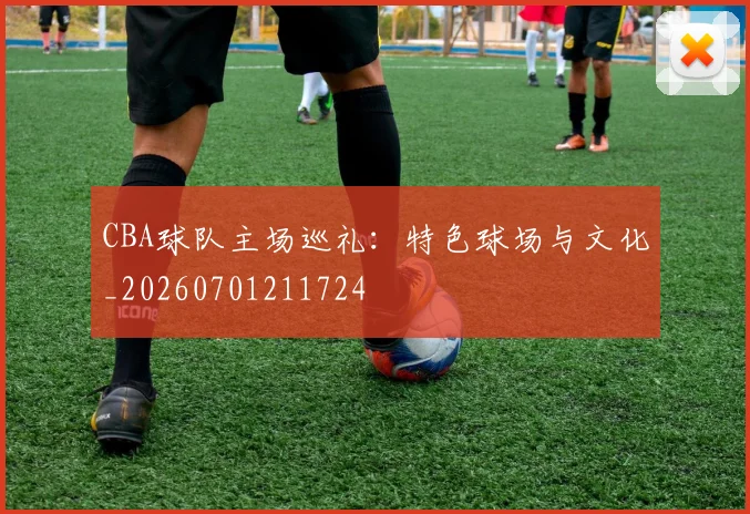 CBA球队主场巡礼：特色球场与文化_20260701211724