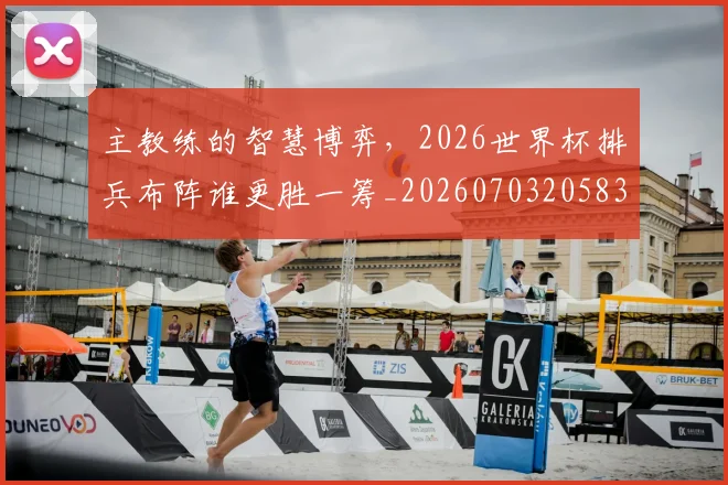 主教练的智慧博弈,2026世界杯排兵布阵谁更胜一筹_20260703205836_20260716191655
