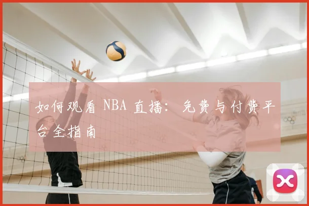如何观看 NBA 直播:免费与付费平台全指南