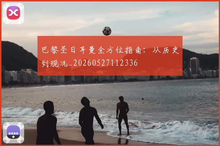 巴黎圣日耳曼全方位指南:从历史到现况_20260527112336