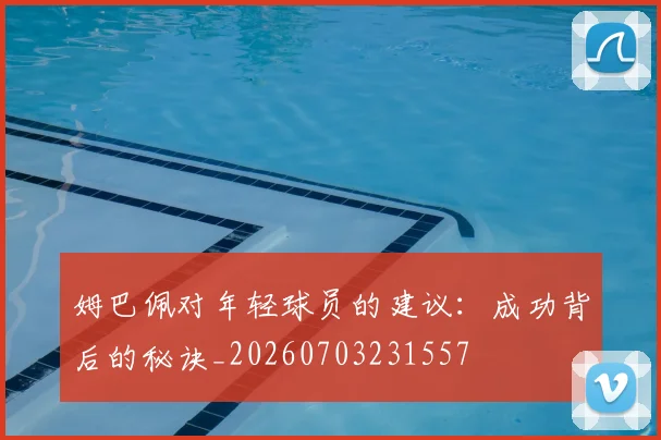 姆巴佩对年轻球员的建议：成功背后的秘诀_20260703231557