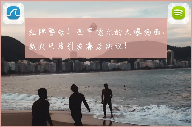 红牌警告！西甲德比的火爆场面，裁判尺度引发赛后热议！