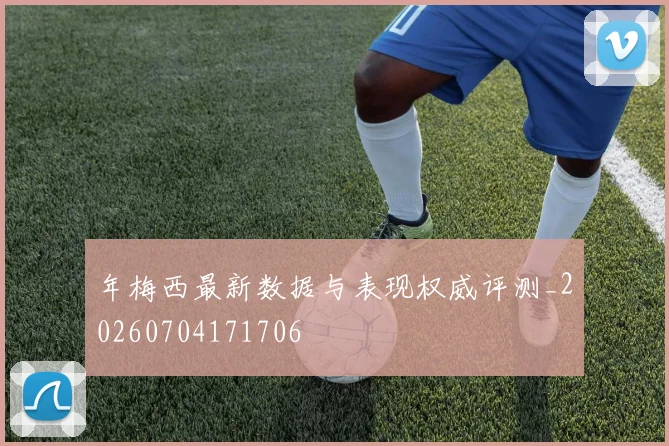 年梅西最新数据与表现权威评测_20260704171706
