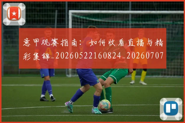 意甲观赛指南：如何收看直播与精彩集锦_20260522160824_20260707012643