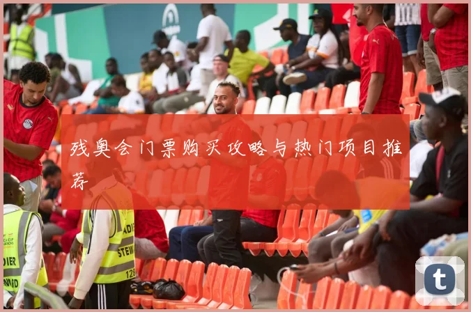 残奥会门票购买攻略与热门项目推荐