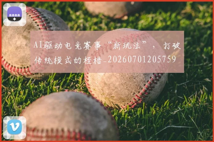 AI驱动电竞赛事“新玩法”,打破传统模式的桎梏_20260701205759