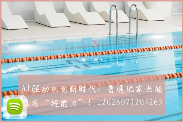 AI驱动电竞新时代,普通玩家也能拥有“超能力”!_20260712042657