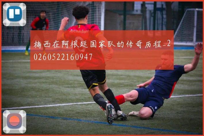 梅西在阿根廷国家队的传奇历程_20260522160947