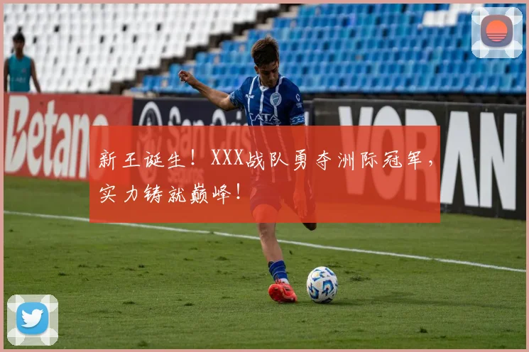 新王诞生！XXX战队勇夺洲际冠军，实力铸就巅峰！