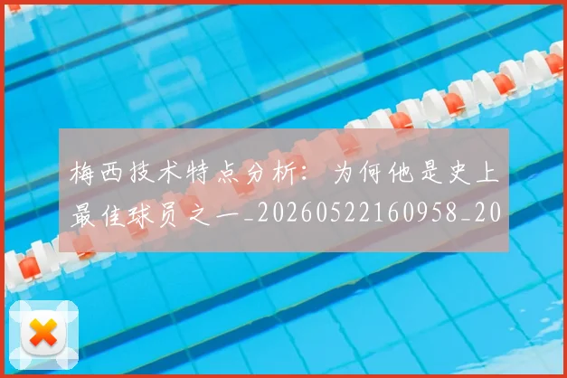 梅西技术特点分析：为何他是史上最佳球员之一_20260522160958_20260731181349