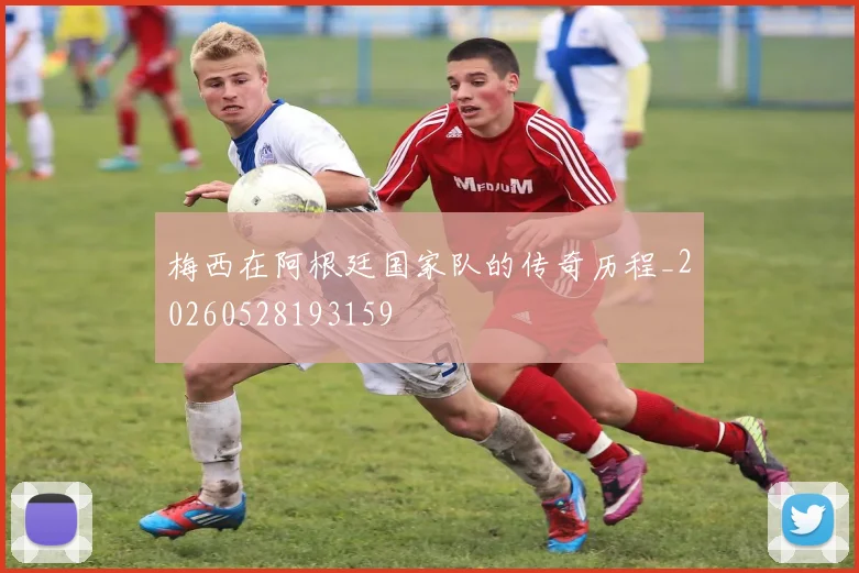 梅西在阿根廷国家队的传奇历程_20260528193159