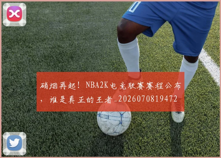 硝烟再起!NBA2K电竞联赛赛程公布,谁是真正的王者_20260708194724_20260802164238
