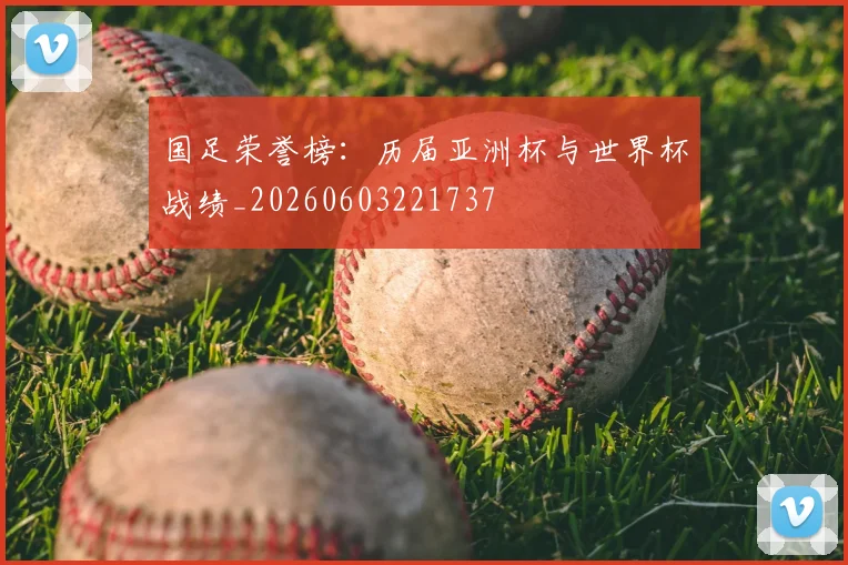 国足荣誉榜：历届亚洲杯与世界杯战绩_20260603221737