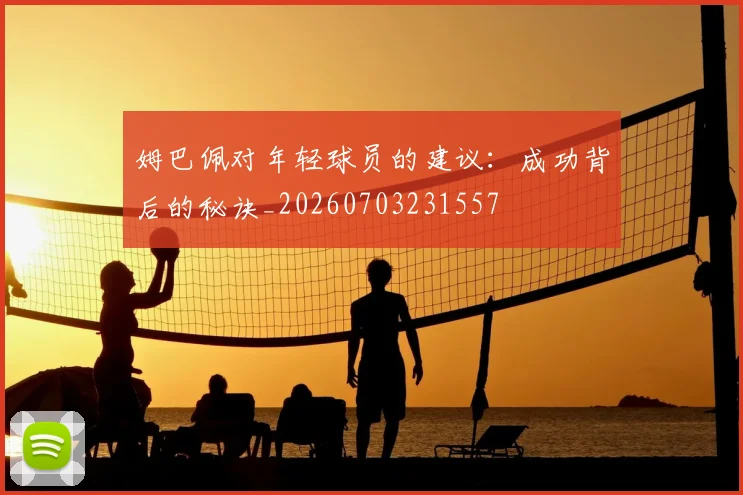 姆巴佩对年轻球员的建议：成功背后的秘诀_20260703231557
