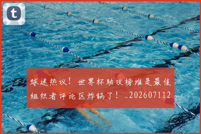 球迷热议!世界杯助攻榜谁是最佳组织者评论区炸锅了!_20260711200653