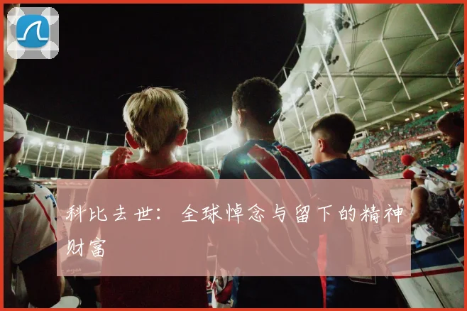 科比去世:全球悼念与留下的精神财富