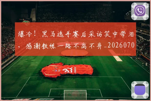 爆冷！黑马选手赛后采访笑中带泪，感谢教练一路不离不弃_20260708191055