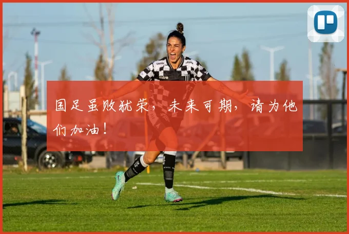 国足虽败犹荣,未来可期,请为他们加油!